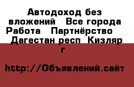 Автодоход без вложений - Все города Работа » Партнёрство   . Дагестан респ.,Кизляр г.